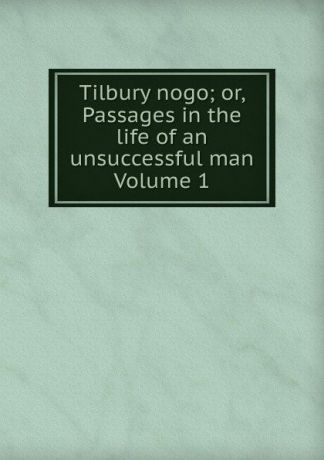Tilbury nogo; or, Passages in the life of an unsuccessful man Volume 1