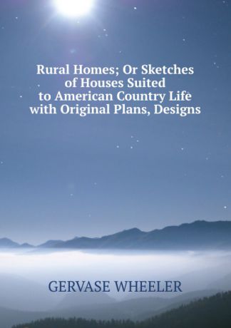 Gervase Wheeler Rural Homes; Or Sketches of Houses Suited to American Country Life with Original Plans, Designs
