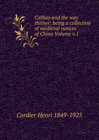 Henri Cordier Cathay and the way thither: being a collection of medieval notices of China Volume v.1