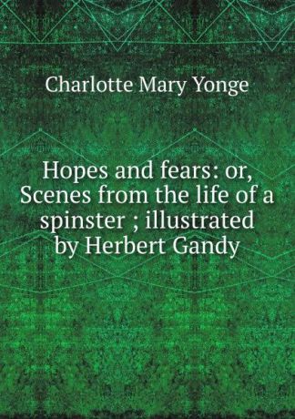 Charlotte Mary Yonge Hopes and fears: or, Scenes from the life of a spinster ; illustrated by Herbert Gandy