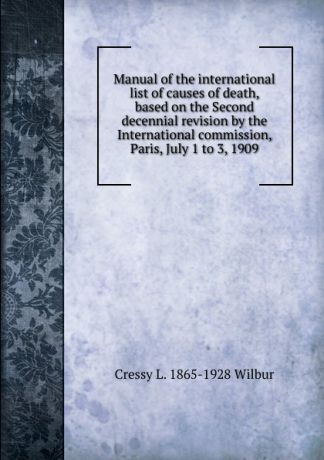 Cressy L. 1865-1928 Wilbur Manual of the international list of causes of death, based on the Second decennial revision by the International commission, Paris, July 1 to 3, 1909