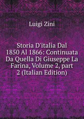 Luigi Zini Storia D.italia Dal 1850 Al 1866: Continuata Da Quella Di Giuseppe La Farina, Volume 2,.part 2 (Italian Edition)
