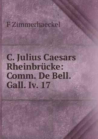 F Zimmerhaeckel C. Julius Caesars Rheinbrucke: Comm. De Bell. Gall. Iv. 17