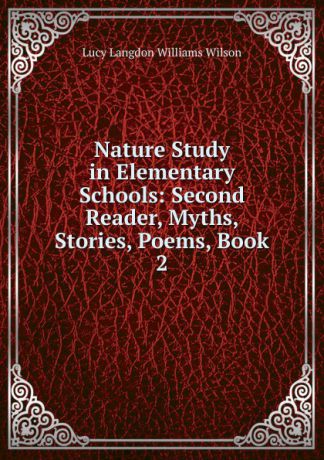Lucy Langdon Williams Wilson Nature Study in Elementary Schools: Second Reader, Myths, Stories, Poems, Book 2