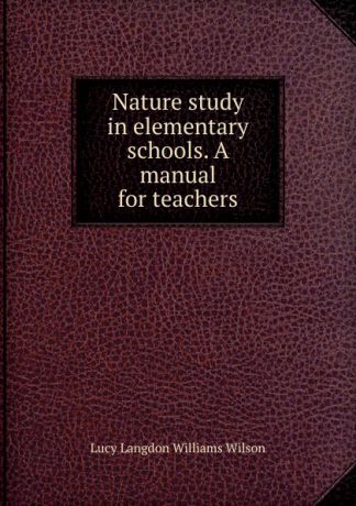 Lucy Langdon Williams Wilson Nature study in elementary schools. A manual for teachers