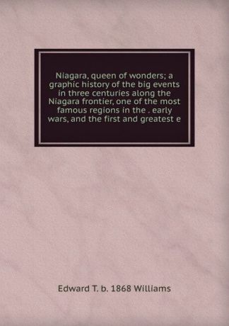 Edward T. b. 1868 Williams Niagara, queen of wonders; a graphic history of the big events in three centuries along the Niagara frontier, one of the most famous regions in the . early wars, and the first and greatest e