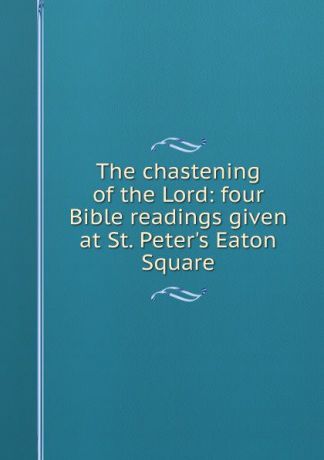 The chastening of the Lord: four Bible readings given at St. Peter.s Eaton Square