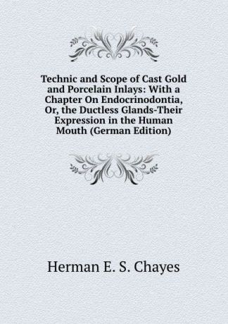 Herman E. S. Chayes Technic and Scope of Cast Gold and Porcelain Inlays: With a Chapter On Endocrinodontia, Or, the Ductless Glands-Their Expression in the Human Mouth (German Edition)