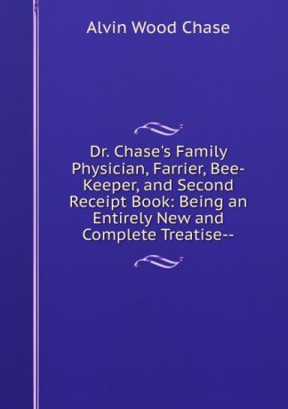 A.W. Chase Dr. Chase.s Family Physician, Farrier, Bee-Keeper, and Second Receipt Book: Being an Entirely New and Complete Treatise--