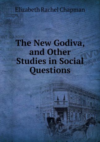 Elizabeth Rachel Chapman The New Godiva, and Other Studies in Social Questions