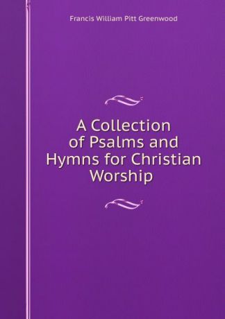 F.W. P. Greenwood A Collection of Psalms and Hymns for Christian Worship .