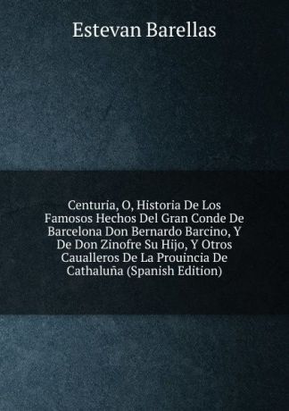 Estevan Barellas Centuria, O, Historia De Los Famosos Hechos Del Gran Conde De Barcelona Don Bernardo Barcino, Y De Don Zinofre Su Hijo, Y Otros Caualleros De La Prouincia De Cathaluna (Spanish Edition)