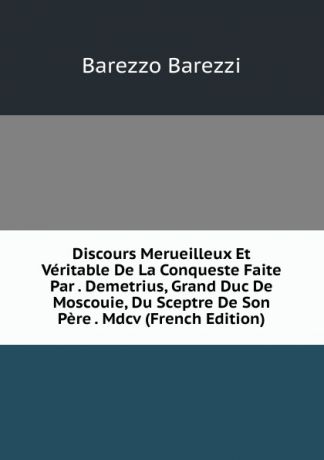 Barezzo Barezzi Discours Merueilleux Et Veritable De La Conqueste Faite Par . Demetrius, Grand Duc De Moscouie, Du Sceptre De Son Pere . Mdcv (French Edition)