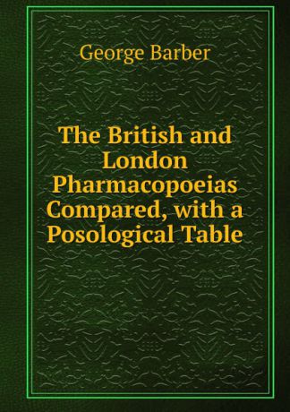 George Barber The British and London Pharmacopoeias Compared, with a Posological Table