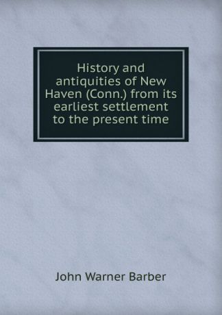 John Warner Barber History and antiquities of New Haven (Conn.) from its earliest settlement to the present time