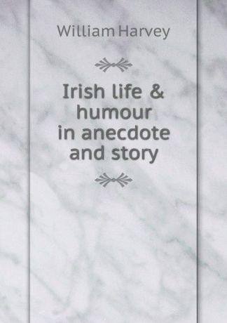 William Harvey Irish life . humour in anecdote and story