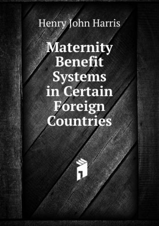 Henry John Harris Maternity Benefit Systems in Certain Foreign Countries