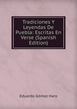 Eduardo Gómez Haro Tradiciones Y Leyendas De Puebla: Escritas En Verse (Spanish Edition)