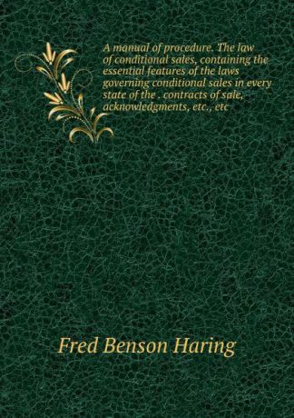 Fred Benson Haring A manual of procedure. The law of conditional sales, containing the essential features of the laws governing conditional sales in every state of the . contracts of sale, acknowledgments, etc., etc