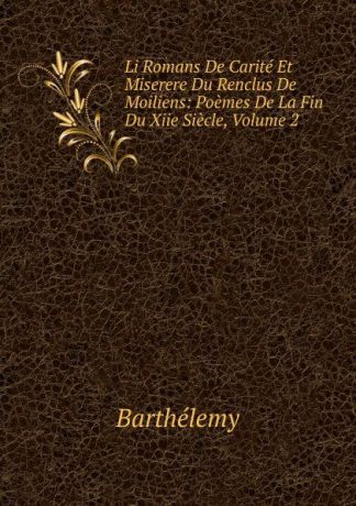 Barthélemy Li Romans De Carite Et Miserere Du Renclus De Moiliens: Poemes De La Fin Du Xiie Siecle, Volume 2