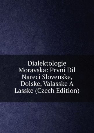 Dialektologie Moravska: Prvni Dil Nareci Slovenske, Dolske, Valasske A Lasske (Czech Edition)