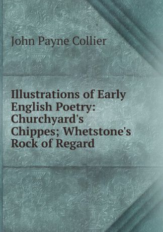 John Payne Collier Illustrations of Early English Poetry: Churchyard.s Chippes; Whetstone.s Rock of Regard