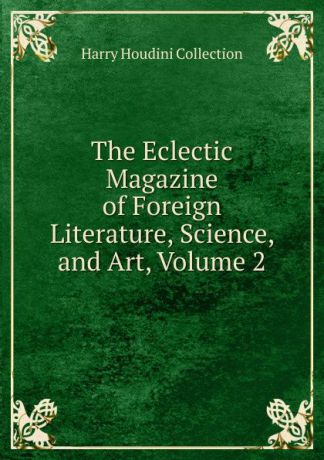 Harry Houdini Collection The Eclectic Magazine of Foreign Literature, Science, and Art, Volume 2