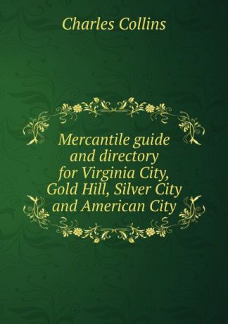 Charles Collins Mercantile guide and directory for Virginia City, Gold Hill, Silver City and American City