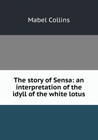 Mabel Collins The story of Sensa: an interpretation of the idyll of the white lotus