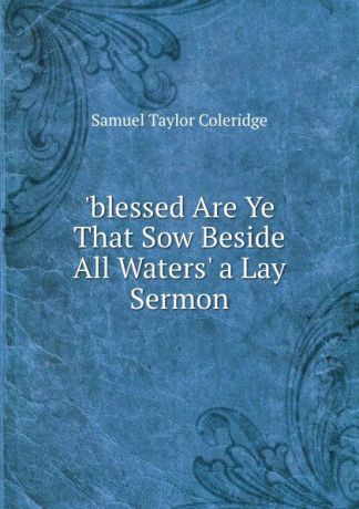 Samuel Taylor Coleridge .blessed Are Ye That Sow Beside All Waters. a Lay Sermon