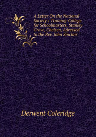 Derwent Coleridge A Letter On the National Society.s Training-College for Schoolmasters, Stanley Grove, Chelsea, Adressed to the Rev. John Sinclair