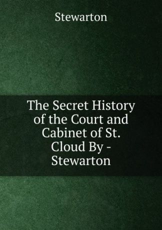 Stewarton The Secret History of the Court and Cabinet of St. Cloud By - Stewarton.