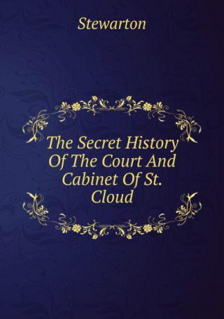 Stewarton The Secret History Of The Court And Cabinet Of St. Cloud