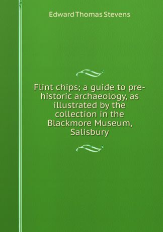 Edward Thomas Stevens Flint chips; a guide to pre-historic archaeology, as illustrated by the collection in the Blackmore Museum, Salisbury