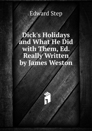 Edward Step Dick.s Holidays and What He Did with Them, Ed. Really Written by James Weston