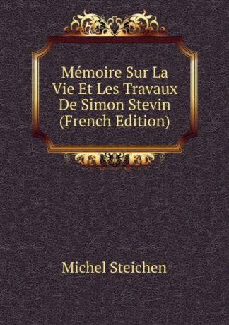 Michel Steichen Memoire Sur La Vie Et Les Travaux De Simon Stevin (French Edition)