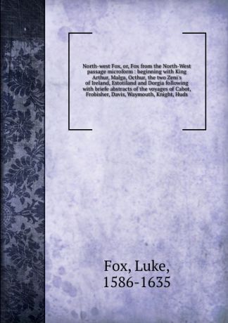 Luke Fox North-west Fox, or, Fox from the North-West passage microform : beginning with King Arthur, Malga, Octhur, the two Zeni