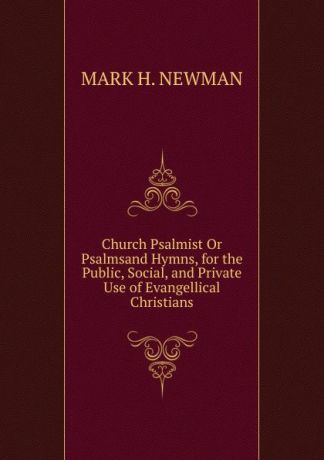 MARK H. NEWMAN Church Psalmist Or Psalmsand Hymns, for the Public, Social, and Private Use of Evangellical Christians.