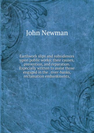 John Newman Earthwork slips and subsidences upon public works: their causes, prevention, and reparation. Especially written to assist those engaged in the . river-banks, reclamation embankments,