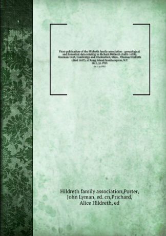 John Lyman Porter First-publication of the Hildreth family association : genealogical and historical data relating to Richard Hildreth (1605-1693), freeman 1643, Cambridge and Chelmsford, Mass., Thomas Hildreth (died 1657), of Long Island Southampton, N.Y. bk.1, yr...