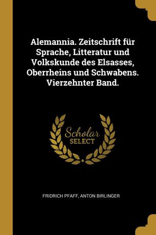 Fridrich Pfaff, Anton Birlinger Alemannia. Zeitschrift fur Sprache, Litteratur und Volkskunde des Elsasses, Oberrheins und Schwabens. Vierzehnter Band.