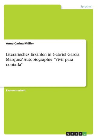 Anna-Carina Müller Literarisches Erzahlen in Gabriel Garcia Marquez. Autobiographie "Vivir para contarla"