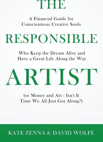 Kate Zenna, David Wolfe The Responsible Artist. A Financial Guide for Conscientious Creative Souls Who Keep the Dream Alive and Have a Great Life Along the Way