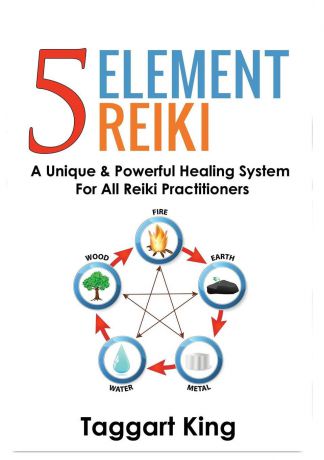 Taggart W King Five Element Reiki. A Unique & Powerful Healing System for All Reiki Practitioners