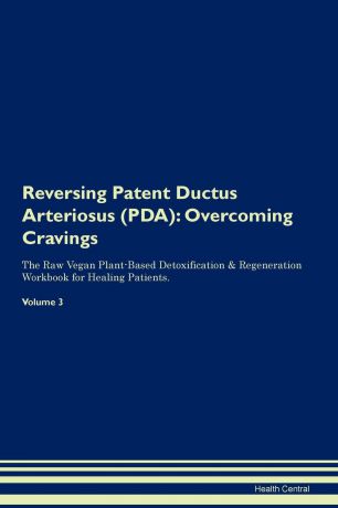 Health Central Reversing Patent Ductus Arteriosus (PDA). Overcoming Cravings The Raw Vegan Plant-Based Detoxification & Regeneration Workbook for Healing Patients.Volume 3
