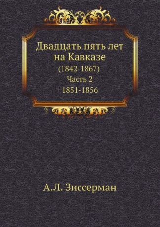 А.Л. Зиссерман Двадцать пять лет на Кавказе. (1842-1867) Часть 2. 1851-1856