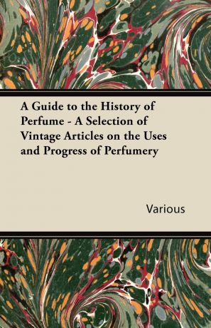 Various A Guide to the History of Perfume - A Selection of Vintage Articles on the Uses and Progress of Perfumery