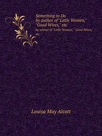 L.M. Alcott Something to Do. by author of "Little Women," "Good Wives," etc.