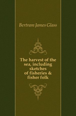 Bertram James Glass The harvest of the sea, including sketches of fisheries & fisher folk