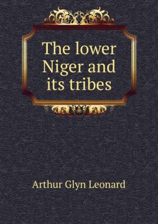 Arthur Glyn Leonard The lower Niger and its tribes